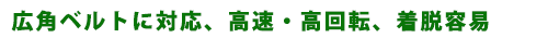 広角ベルトに対応、高速・高回転、着脱容易